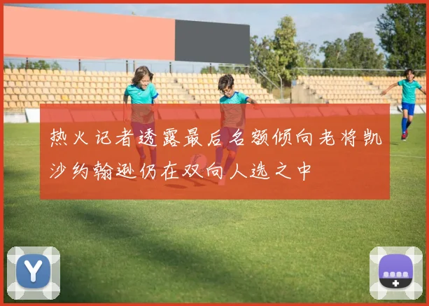 热火记者透露最后名额倾向老将凯沙约翰逊仍在双向人选之中