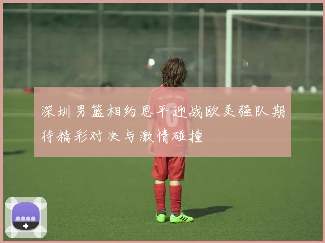 深圳男篮相约恩平迎战欧美强队期待精彩对决与激情碰撞