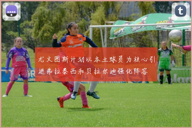 尤文图斯计划以本土球员为核心引进弗拉泰西和贝拉尔迪强化阵容