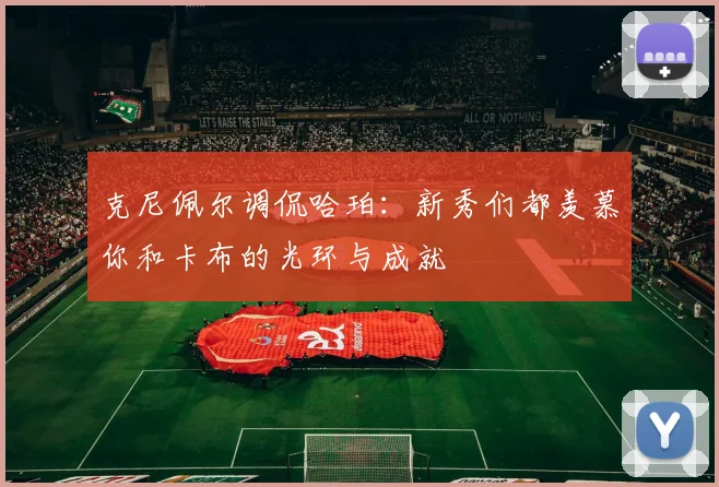 克尼佩尔调侃哈珀：新秀们都羡慕你和卡布的光环与成就