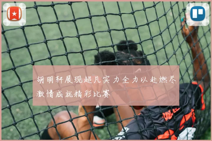 胡明轩展现超凡实力全力以赴燃尽激情成就精彩比赛
