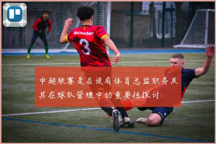中超联赛是否设有体育总监职务及其在球队管理中的重要性探讨