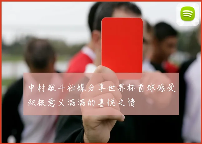 中村敬斗社媒分享世界杯首球感受积极意义满满的喜悦之情