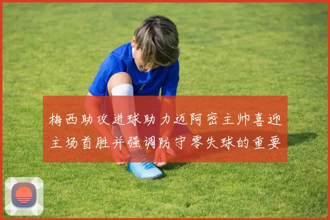 梅西助攻进球助力迈阿密主帅喜迎主场首胜并强调防守零失球的重要性