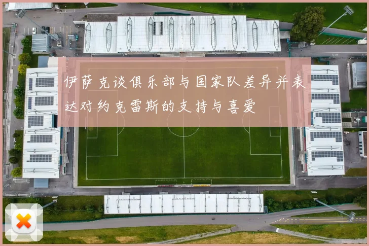 伊萨克谈俱乐部与国家队差异并表达对约克雷斯的支持与喜爱