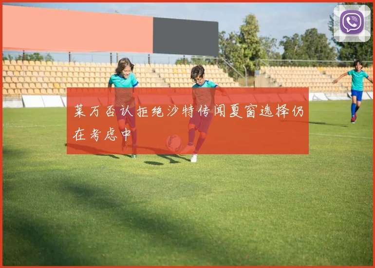 莱万否认拒绝沙特传闻夏窗选择仍在考虑中