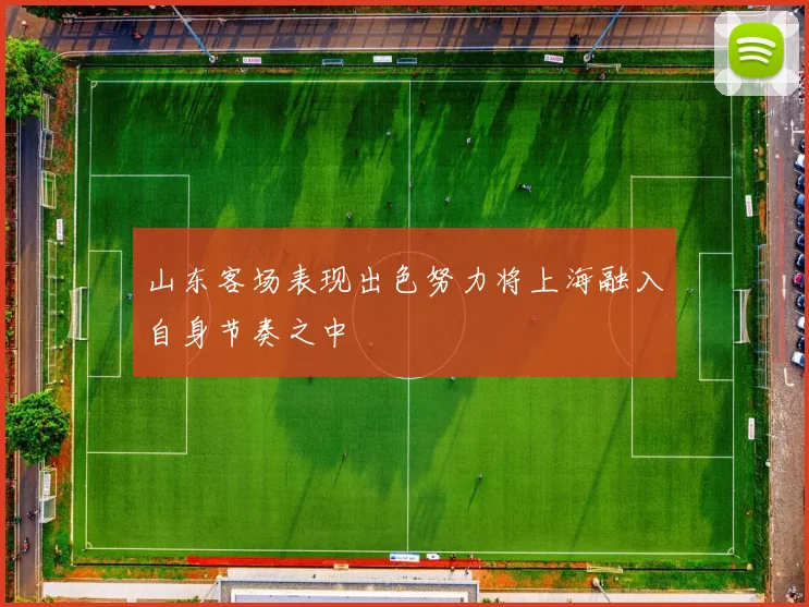 山东客场表现出色努力将上海融入自身节奏之中