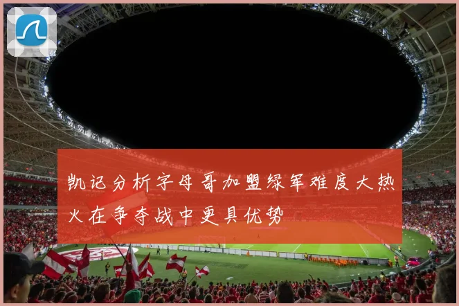 凯记分析字母哥加盟绿军难度大热火在争夺战中更具优势