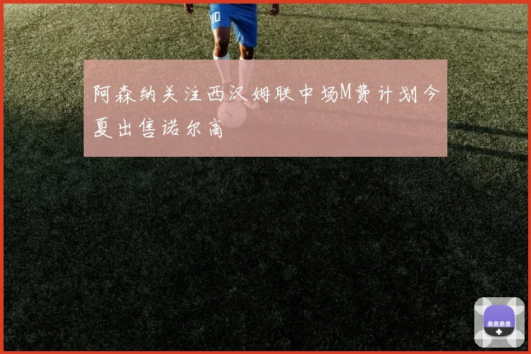 阿森纳关注西汉姆联中场M费计划今夏出售诺尔高