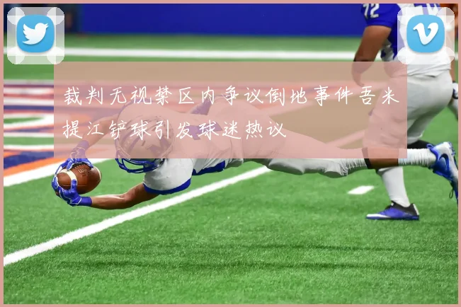 裁判无视禁区内争议倒地事件吾米提江铲球引发球迷热议