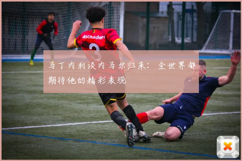 马丁内利谈内马尔归来：全世界都期待他的精彩表现