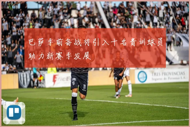 巴萨季前备战将引入十名青训球员助力新赛季发展