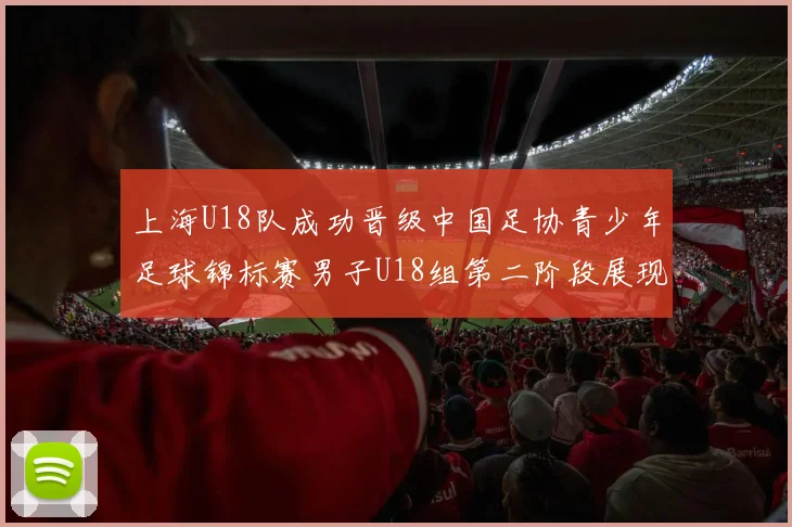 上海U18队成功晋级中国足协青少年足球锦标赛男子U18组第二阶段展现出色实力与团队合作精神