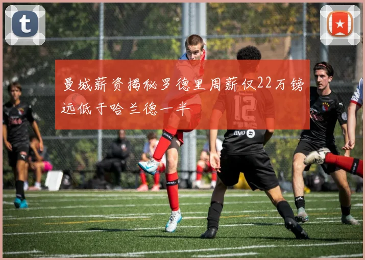 曼城薪资揭秘罗德里周薪仅22万镑远低于哈兰德一半