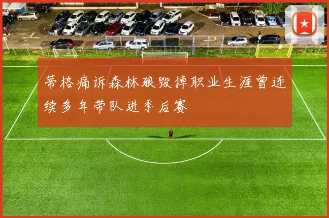 蒂格痛诉森林狼毁掉职业生涯曾连续多年带队进季后赛