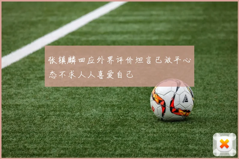 张镇麟回应外界评价坦言已放平心态不求人人喜爱自己