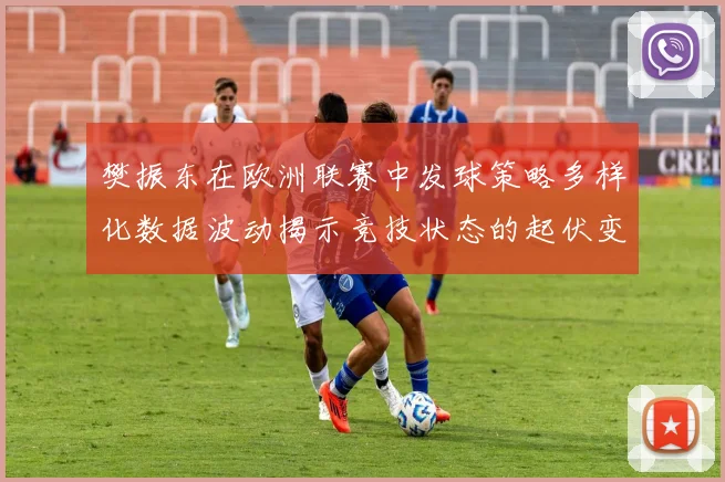 樊振东在欧洲联赛中发球策略多样化数据波动揭示竞技状态的起伏变化