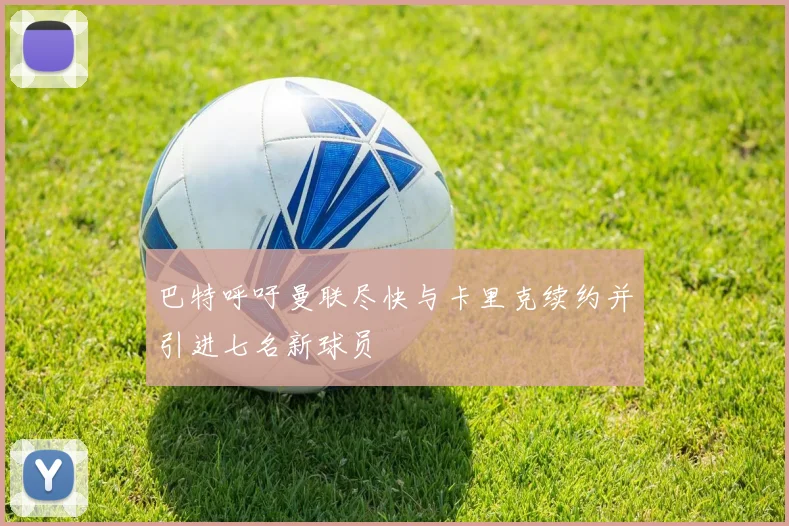 巴特呼吁曼联尽快与卡里克续约并引进七名新球员