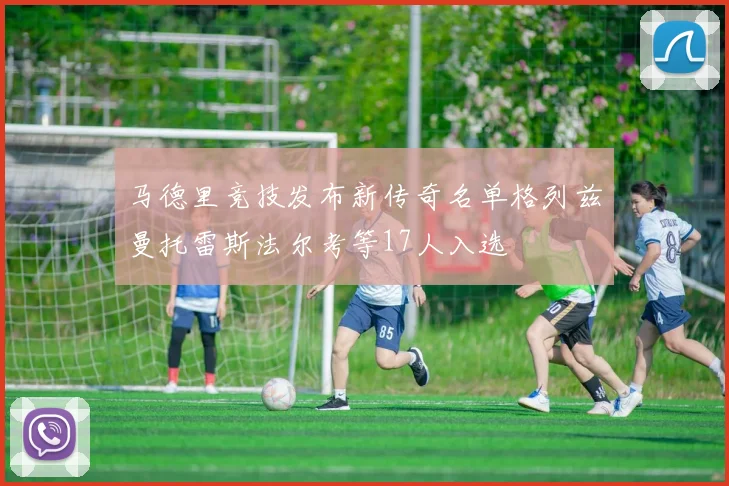 马德里竞技发布新传奇名单格列兹曼托雷斯法尔考等17人入选