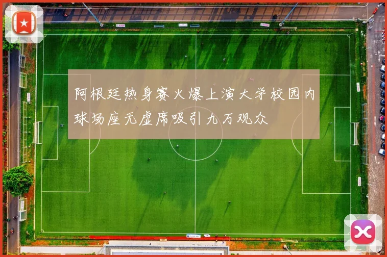 阿根廷热身赛火爆上演大学校园内球场座无虚席吸引九万观众