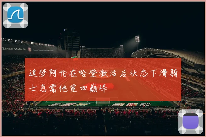 追梦阿伦在哈登激活后状态下滑骑士急需他重回巅峰