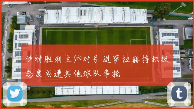 沙特胜利主帅对引进萨拉赫持积极态度或遭其他球队争抢