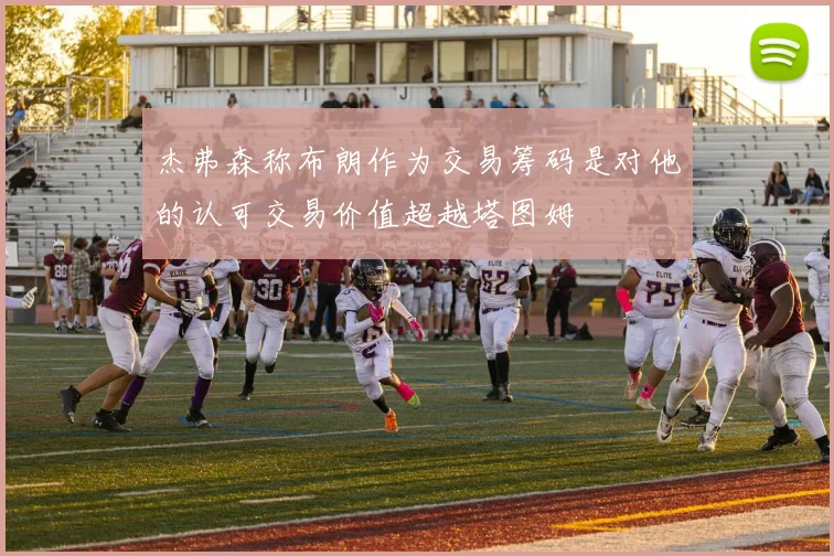 杰弗森称布朗作为交易筹码是对他的认可交易价值超越塔图姆