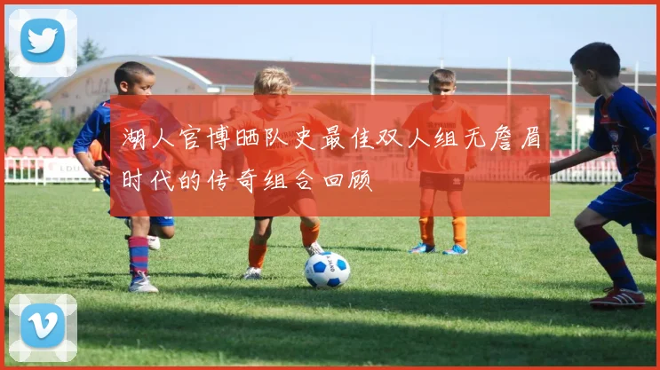 湖人官博晒队史最佳双人组无詹眉时代的传奇组合回顾