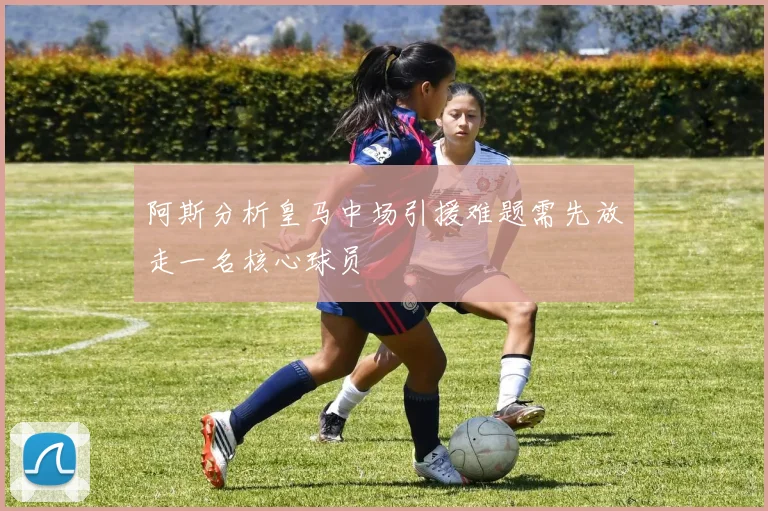 阿斯分析皇马中场引援难题需先放走一名核心球员