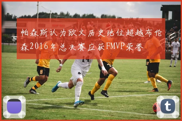 帕森斯认为欧文历史地位超越布伦森2016年总决赛应获FMVP荣誉