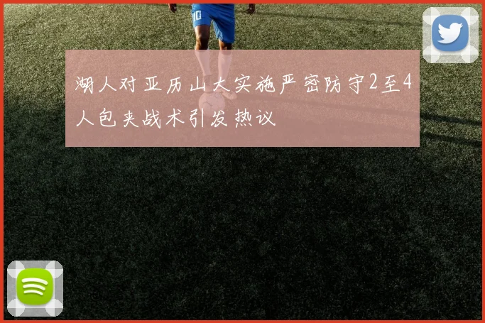 湖人对亚历山大实施严密防守2至4人包夹战术引发热议