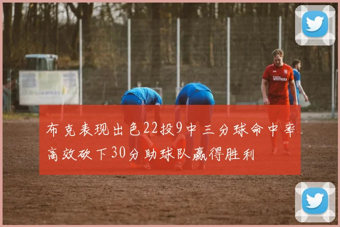 布克表现出色22投9中三分球命中率高效砍下30分助球队赢得胜利
