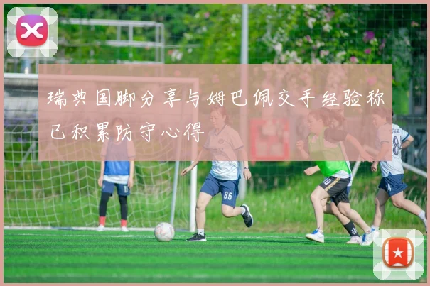 瑞典国脚分享与姆巴佩交手经验称已积累防守心得