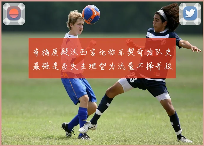 夸梅质疑沃西言论称东契奇为队史最强是否失去理智为流量不择手段
