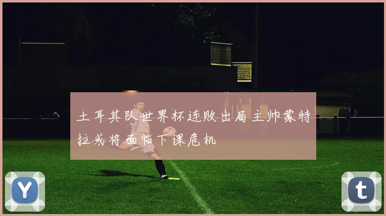 土耳其队世界杯连败出局主帅蒙特拉或将面临下课危机