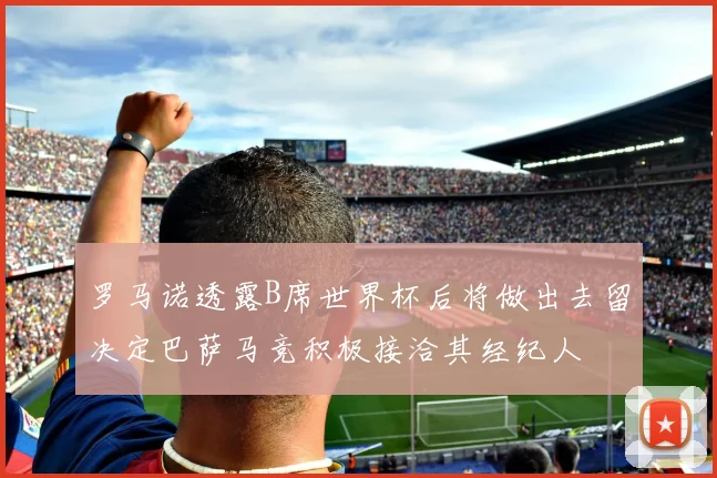 罗马诺透露B席世界杯后将做出去留决定巴萨马竞积极接洽其经纪人